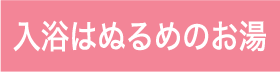 入浴はぬるめのお湯