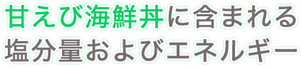 甘えび海鮮丼に含まれる塩分量およびエネルギー